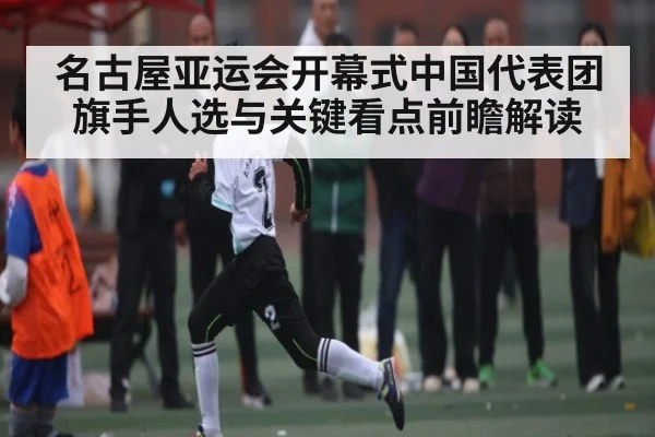 名古屋亚运会开幕式中国代表团旗手人选与关键看点前瞻解读 - kaiyun app