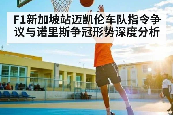 F1新加坡站迈凯伦车队指令争议与诺里斯争冠形势深度分析 - kaiyun app