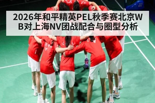 2026年和平精英PEL秋季赛北京WB对上海NV团战配合与圈型分析 - kaiyun app