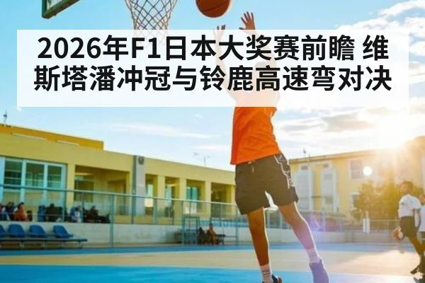 2026年F1日本大奖赛前瞻 维斯塔潘冲冠与铃鹿高速弯对决 - kaiyun app