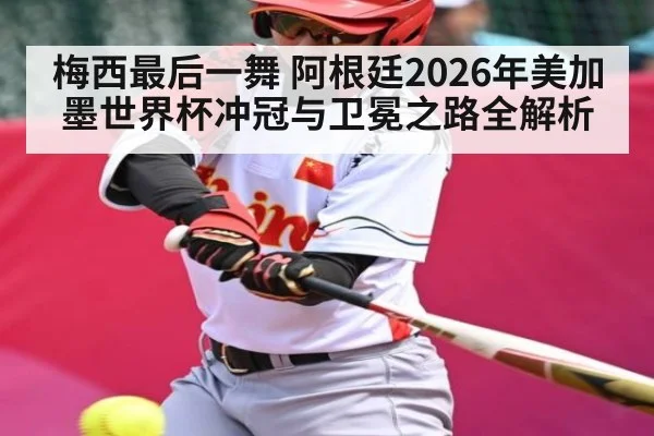 梅西最后一舞 阿根廷2026年美加墨世界杯冲冠与卫冕之路全解析 - kaiyun app