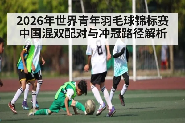 2026年世界青年羽毛球锦标赛中国混双配对与冲冠路径解析