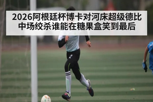 2026阿根廷杯博卡对河床超级德比中场绞杀谁能在糖果盒笑到最后