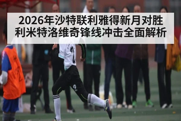 2026年沙特联利雅得新月对胜利米特洛维奇锋线冲击全面解析
