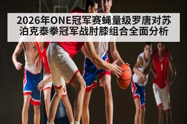 2026年ONE冠军赛蝇量级罗唐对苏泊克泰拳冠军战肘膝组合全面分析