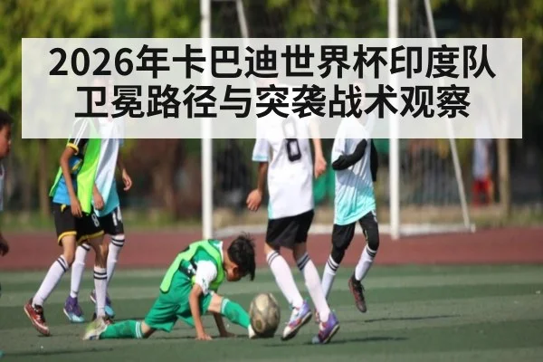 2026年卡巴迪世界杯印度队卫冕路径与突袭战术观察
