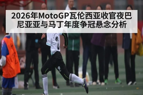 2026年MotoGP瓦伦西亚收官夜巴尼亚亚与马丁年度争冠悬念分析 - kaiyun app